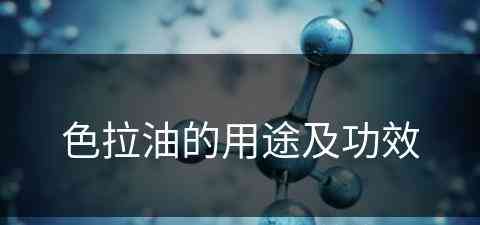 色拉油的用途及功效(色拉油的用途及功效与作用)